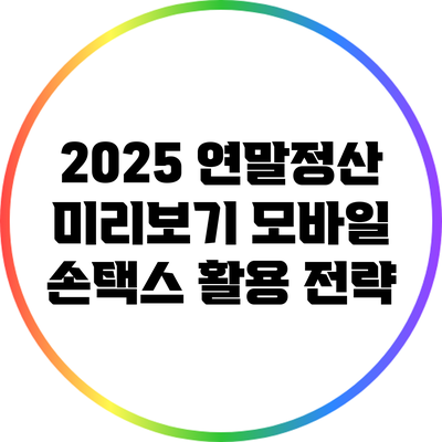 2025 연말정산 미리보기: 모바일 손택스 활용 전략