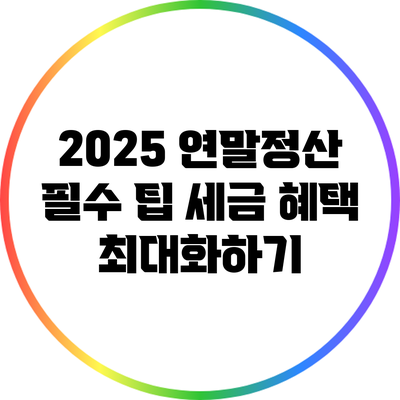 2025 연말정산 필수 팁: 세금 혜택 최대화하기