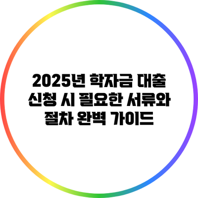 2025년 학자금 대출 신청 시 필요한 서류와 절차 완벽 가이드
