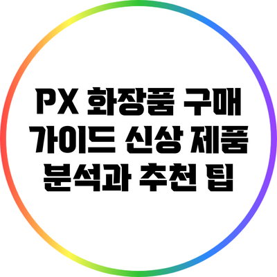 PX 화장품 구매 가이드: 신상 제품 분석과 추천 팁