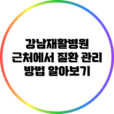 강남재활병원 근처에서 질환 관리 방법 알아보기