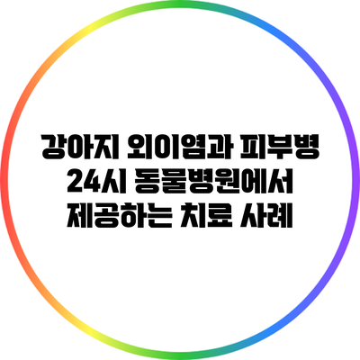 강아지 외이염과 피부병: 24시 동물병원에서 제공하는 치료 사례