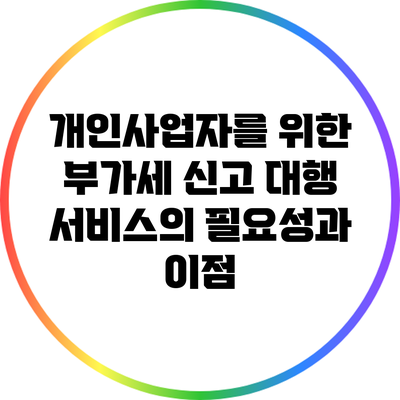 개인사업자를 위한 부가세 신고 대행 서비스의 필요성과 이점