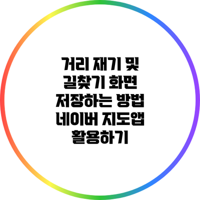 거리 재기 및 길찾기 화면 저장하는 방법: 네이버 지도앱 활용하기