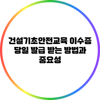 건설기초안전교육 이수증 당일 발급 받는 방법과 중요성