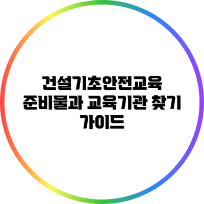 건설기초안전교육 준비물과 교육기관 찾기 가이드