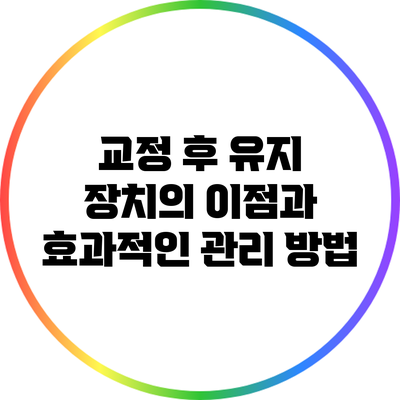 교정 후 유지 장치의 이점과 효과적인 관리 방법