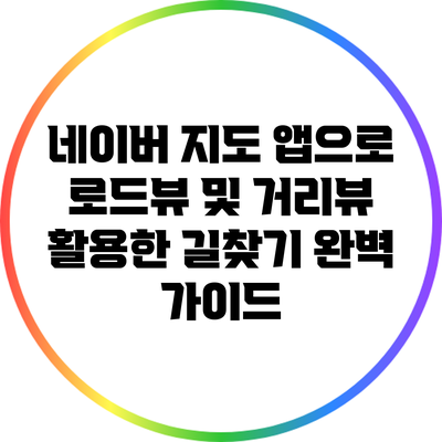 네이버 지도 앱으로 로드뷰 및 거리뷰 활용한 길찾기 완벽 가이드
