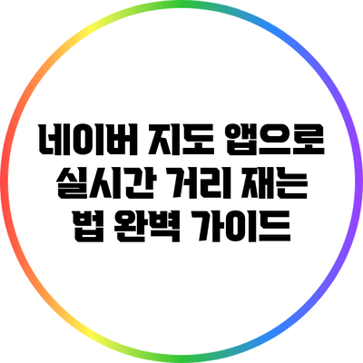 네이버 지도 앱으로 실시간 거리 재는 법 완벽 가이드