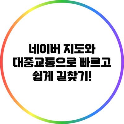 네이버 지도와 대중교통으로 빠르고 쉽게 길찾기!