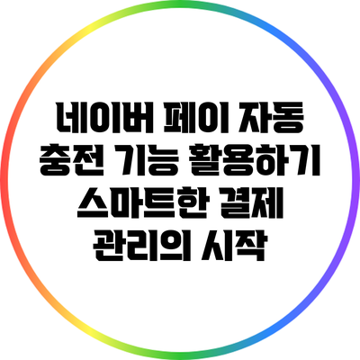 네이버 페이 자동 충전 기능 활용하기: 스마트한 결제 관리의 시작