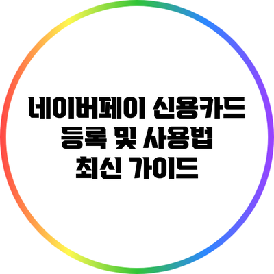 네이버페이 신용카드 등록 및 사용법 최신 가이드