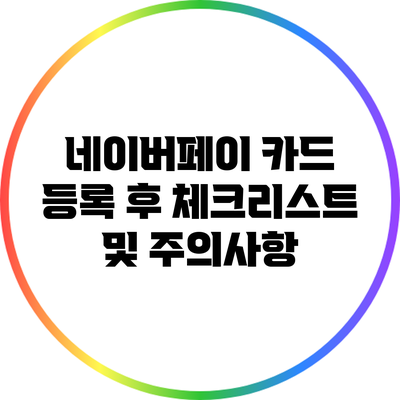 네이버페이 카드 등록 후 체크리스트 및 주의사항