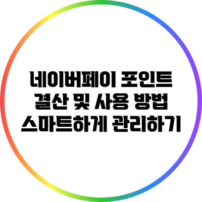네이버페이 포인트 결산 및 사용 방법: 스마트하게 관리하기