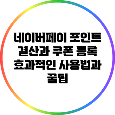 네이버페이 포인트 결산과 쿠폰 등록: 효과적인 사용법과 꿀팁