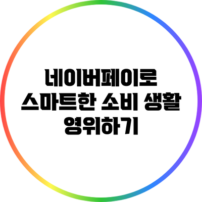 네이버페이로 스마트한 소비 생활 영위하기