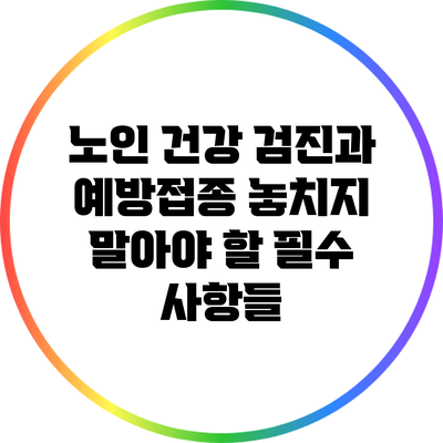 노인 건강 검진과 예방접종: 놓치지 말아야 할 필수 사항들