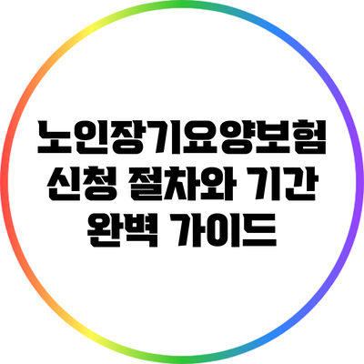 노인장기요양보험 신청 절차와 기간: 완벽 가이드