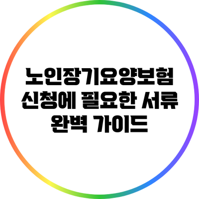 노인장기요양보험 신청에 필요한 서류 완벽 가이드