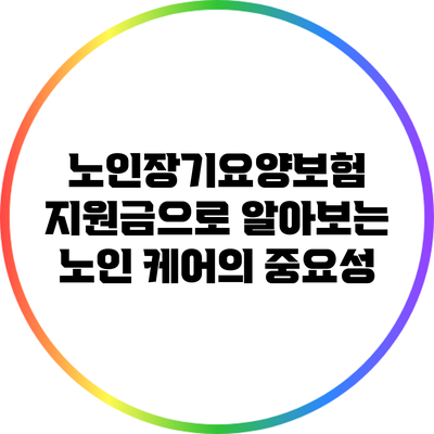 노인장기요양보험 지원금으로 알아보는 노인 케어의 중요성