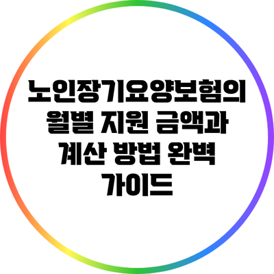 노인장기요양보험의 월별 지원 금액과 계산 방법 완벽 가이드