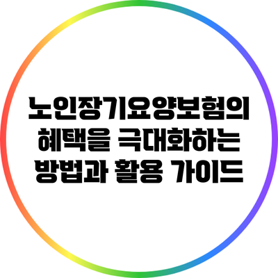 노인장기요양보험의 혜택을 극대화하는 방법과 활용 가이드