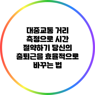 대중교통 거리 측정으로 시간 절약하기: 당신의 출퇴근을 효율적으로 바꾸는 법