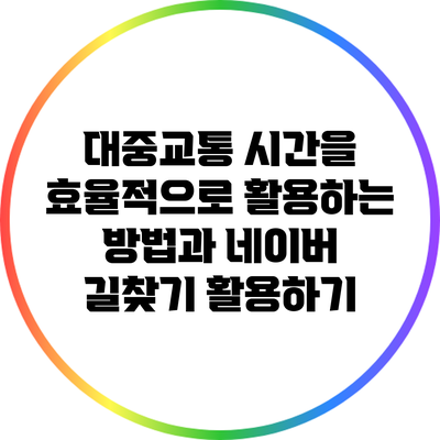 대중교통 시간을 효율적으로 활용하는 방법과 네이버 길찾기 활용하기