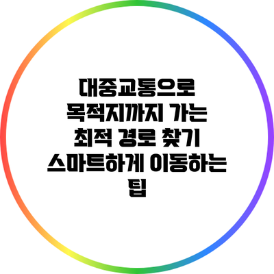 대중교통으로 목적지까지 가는 최적 경로 찾기: 스마트하게 이동하는 팁