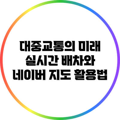 대중교통의 미래: 실시간 배차와 네이버 지도 활용법