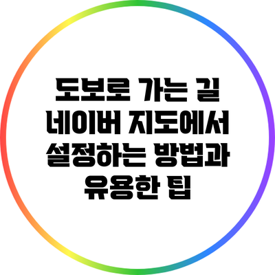 도보로 가는 길: 네이버 지도에서 설정하는 방법과 유용한 팁
