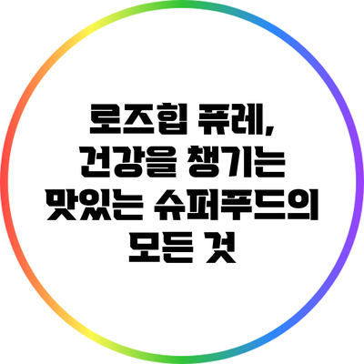 로즈힙 퓨레, 건강을 챙기는 맛있는 슈퍼푸드의 모든 것