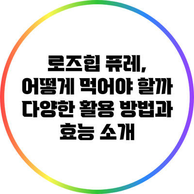 로즈힙 퓨레, 어떻게 먹어야 할까? 다양한 활용 방법과 효능 소개