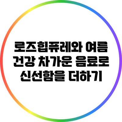 로즈힙퓨레와 여름 건강: 차가운 음료로 신선함을 더하기
