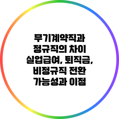 무기계약직과 정규직의 차이: 실업급여, 퇴직금, 비정규직 전환 가능성과 이점