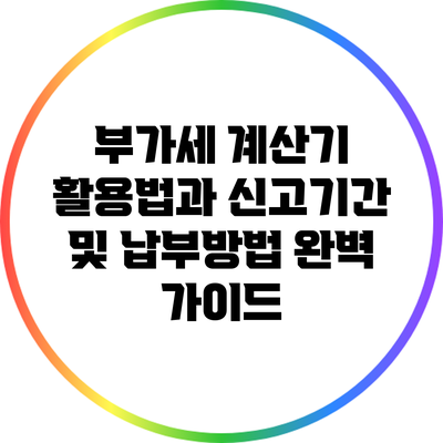 부가세 계산기 활용법과 신고기간 및 납부방법 완벽 가이드