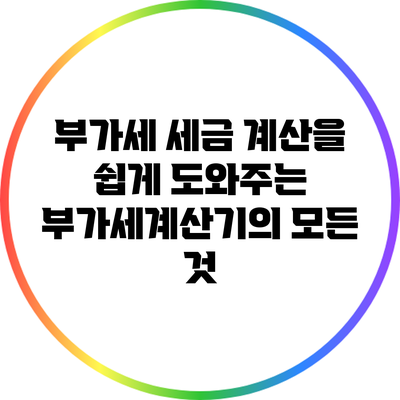 부가세 세금 계산을 쉽게 도와주는 부가세계산기의 모든 것