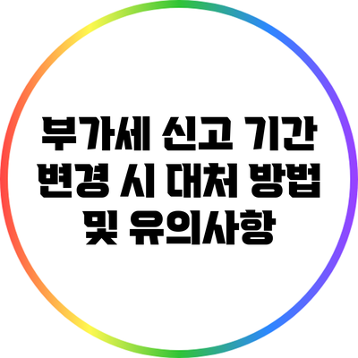 부가세 신고 기간 변경 시 대처 방법 및 유의사항