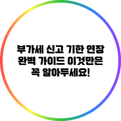 부가세 신고 기한 연장 완벽 가이드: 이것만은 꼭 알아두세요!