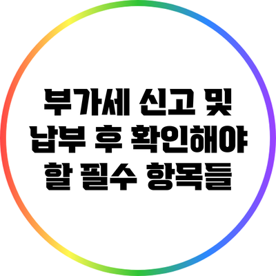 부가세 신고 및 납부 후 확인해야 할 필수 항목들