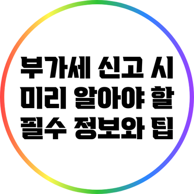 부가세 신고 시 미리 알아야 할 필수 정보와 팁