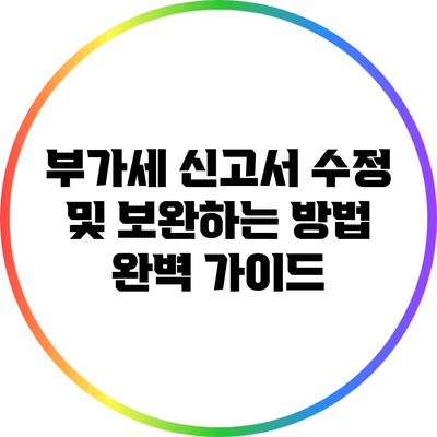 부가세 신고서 수정 및 보완하는 방법 완벽 가이드