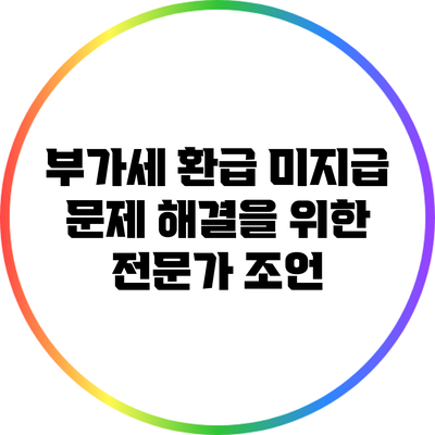 부가세 환급 미지급 문제 해결을 위한 전문가 조언