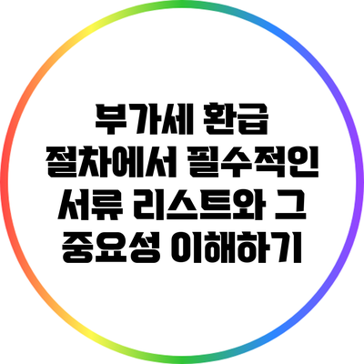 부가세 환급 절차에서 필수적인 서류 리스트와 그 중요성 이해하기