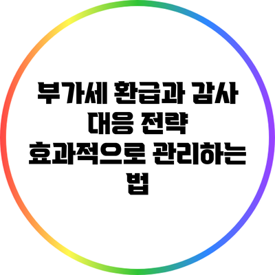 부가세 환급과 감사 대응 전략: 효과적으로 관리하는 법