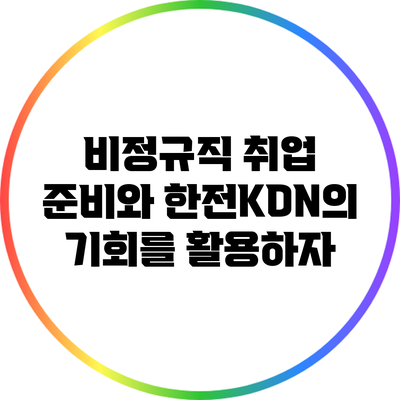 비정규직 취업 준비와 한전KDN의 기회를 활용하자