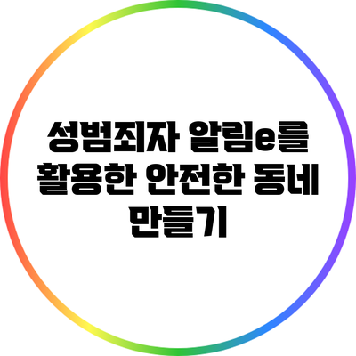 성범죄자 알림e를 활용한 안전한 동네 만들기