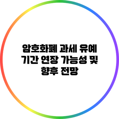 암호화폐 과세 유예 기간 연장 가능성 및 향후 전망