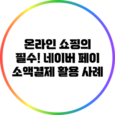 온라인 쇼핑의 필수! 네이버 페이 소액결제 활용 사례