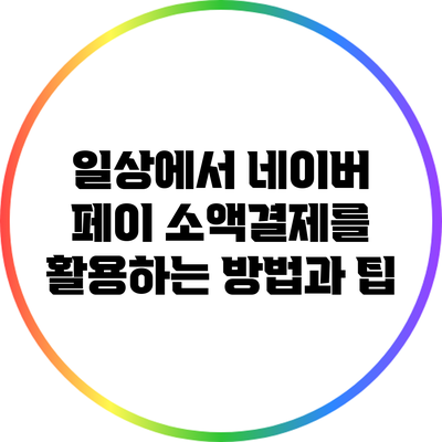 일상에서 네이버 페이 소액결제를 활용하는 방법과 팁